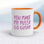 You Make My Pussy Go Gushy - Rude Mugs - Slightly Disturbed